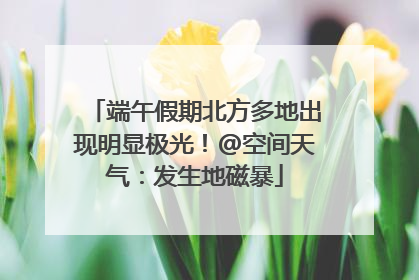 端午假期北方多地出现明显极光！@空间天气：发生地磁暴