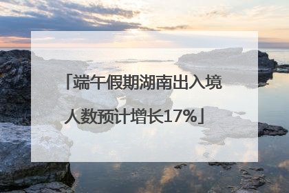 端午假期湖南出入境人数预计增长17%