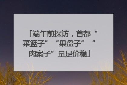 端午前探访，首都“菜篮子”“果盘子”“肉案子”量足价稳