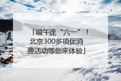 端午逢“六一”！北京300多项促消费活动等您来体验