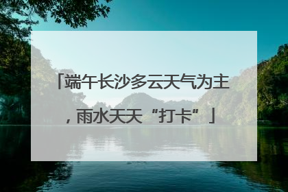 端午长沙多云天气为主，雨水天天“打卡”