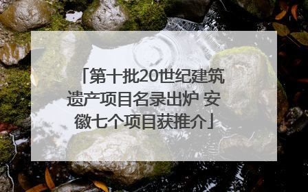 第十批20世纪建筑遗产项目名录出炉 安徽七个项目获推介