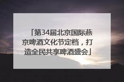 第34届北京国际燕京啤酒文化节定档，打造全民共享啤酒盛会