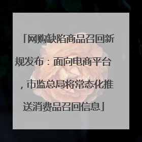 网购缺陷商品召回新规发布：面向电商平台，市监总局将常态化推送消费品召回信息