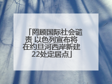 罔顾国际社会谴责 以色列宣布将在约旦河西岸新建22处定居点