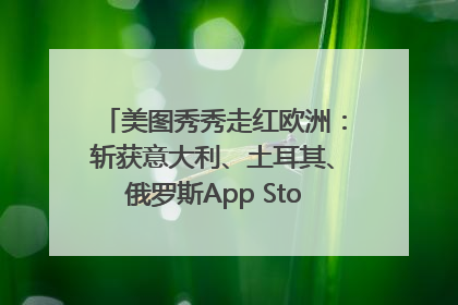美图秀秀走红欧洲：斩获意大利、土耳其、俄罗斯App Store分类榜第一