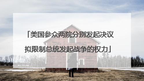 美国参众两院分别发起决议 拟限制总统发起战争的权力