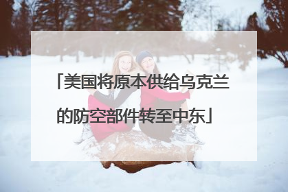 美国将原本供给乌克兰的防空部件转至中东