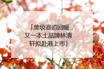 美妆赛道回暖，又一本土品牌林清轩拟赴港上市