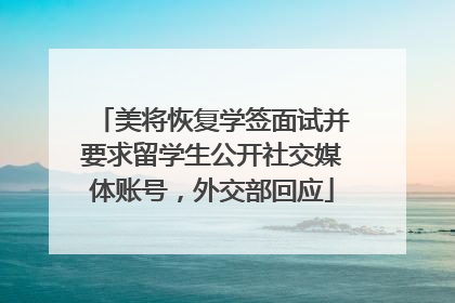 美将恢复学签面试并要求留学生公开社交媒体账号，外交部回应