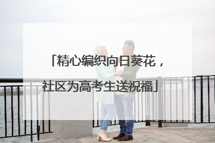 精心编织向日葵花，社区为高考生送祝福