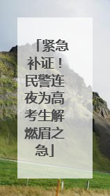 紧急补证！民警连夜为高考生解燃眉之急
