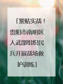 紧贴实战！贵阳市南明区人武部组织民兵开展战场救护训练