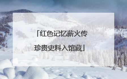 红色记忆薪火传 珍贵史料入馆藏