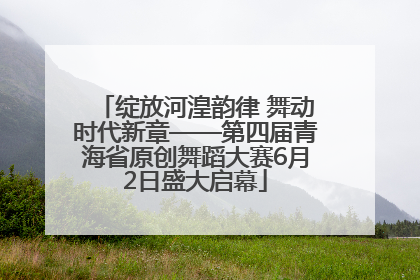 绽放河湟韵律 舞动时代新章——第四届青海省原创舞蹈大赛6月2日盛大启幕