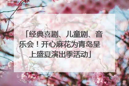 经典喜剧、儿童剧、音乐会！开心麻花为青岛呈上盛夏演出季活动