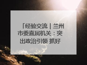 经验交流｜兰州市委直属机关：突出政治引领 抓好学习教育