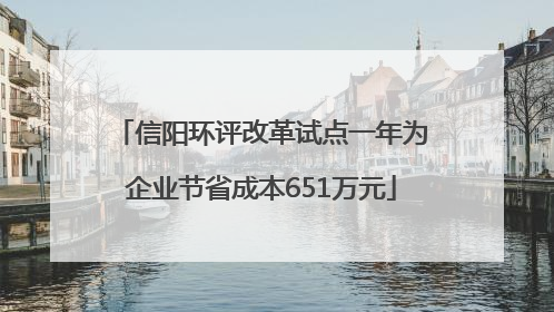 信阳环评改革试点一年为企业节省成本651万元