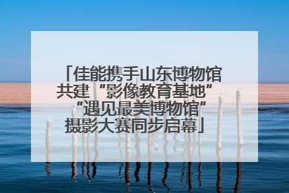 佳能携手山东博物馆共建“影像教育基地” “遇见最美博物馆”摄影大赛同步启幕