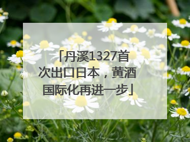 丹溪1327首次出口日本，黄酒国际化再进一步