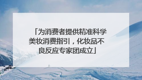 为消费者提供精准科学美妆消费指引，化妆品不良反应专家团成立
