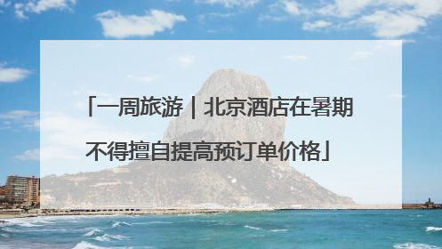 一周旅游｜北京酒店在暑期不得擅自提高预订单价格