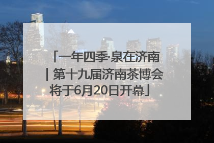 一年四季·泉在济南｜第十九届济南茶博会将于6月20日开幕