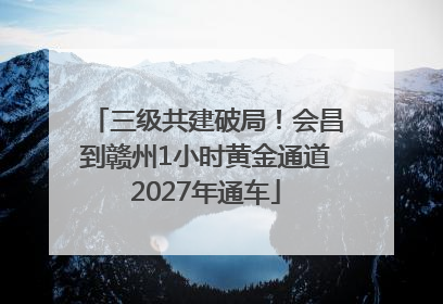 三级共建破局！会昌到赣州1小时黄金通道2027年通车