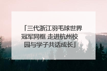 三代浙江羽毛球世界冠军同框 走进杭州校园与学子共话成长