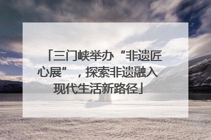 三门峡举办“非遗匠心展”，探索非遗融入现代生活新路径