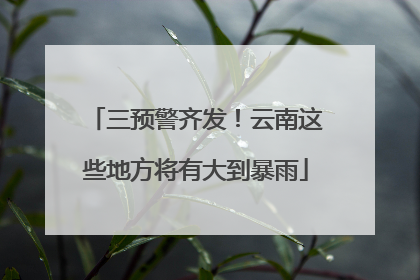 三预警齐发！云南这些地方将有大到暴雨
