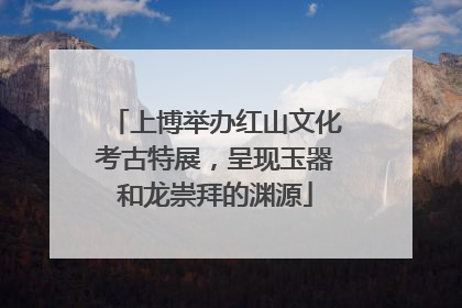 上博举办红山文化考古特展，呈现玉器和龙崇拜的渊源