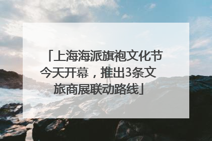 上海海派旗袍文化节今天开幕，推出3条文旅商展联动路线