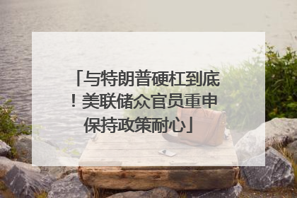 与特朗普硬杠到底！美联储众官员重申保持政策耐心