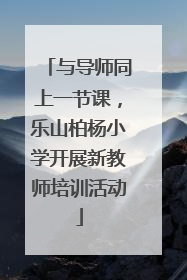 与导师同上一节课，乐山柏杨小学开展新教师培训活动