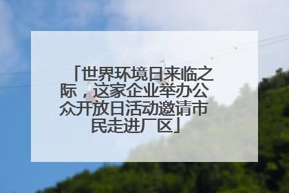 世界环境日来临之际，这家企业举办公众开放日活动邀请市民走进厂区