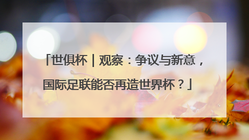 世俱杯｜观察：争议与新意，国际足联能否再造世界杯？