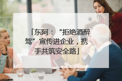 东阿：“拒绝酒醉驾”宣传进企业，携手共筑安全路
