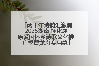 两千年诗韵汇溆浦 2025湖南·怀化屈原爱国怀乡诗歌文化推广季暨龙舟赛启幕