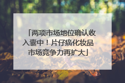 两项市场地位确认收入囊中！片仔癀化妆品市场竞争力再扩大