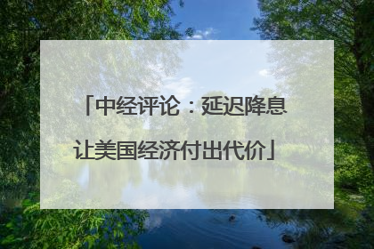 中经评论：延迟降息让美国经济付出代价