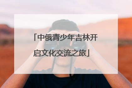 中俄青少年吉林开启文化交流之旅