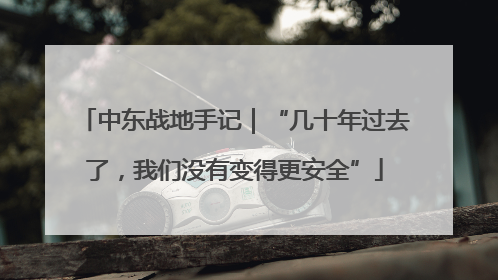 中东战地手记｜“几十年过去了，我们没有变得更安全”