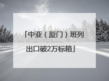 中亚（厦门）班列出口破2万标箱