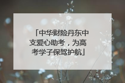 中华财险丹东中支爱心助考，为高考学子保驾护航