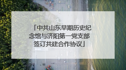 中共山东早期历史纪念馆与济阳第一党支部签订共建合作协议