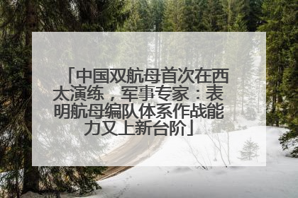 中国双航母首次在西太演练，军事专家：表明航母编队体系作战能力又上新台阶