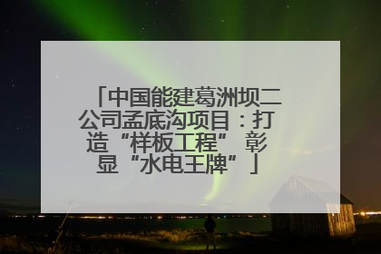中国能建葛洲坝二公司孟底沟项目：打造“样板工程” 彰显“水电王牌”