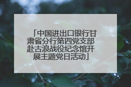 中国进出口银行甘肃省分行第四党支部赴古浪战役纪念馆开展主题党日活动