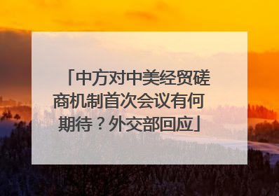 中方对中美经贸磋商机制首次会议有何期待？外交部回应